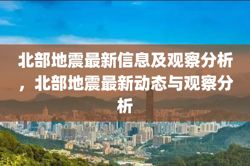 北部地震最新信息及觀察分析，北部地震最新動(dòng)態(tài)與觀察分析山東水清源環(huán)保科技有限公司