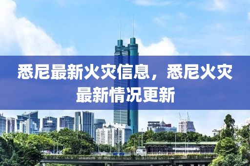 悉尼最新火災(zāi)信息，悉尼火災(zāi)最新情況更新山東水清源環(huán)保科技有限公司