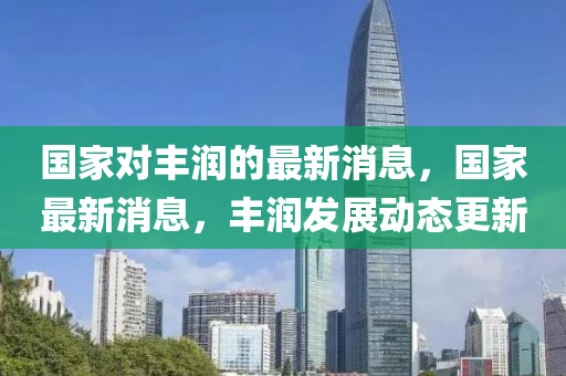 國(guó)家對(duì)豐潤(rùn)的最新消息，國(guó)家最新消息，豐山東水清源環(huán)?？萍加邢薰緷?rùn)發(fā)展動(dòng)態(tài)更新