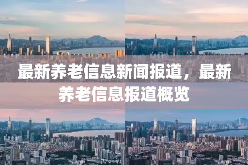 最新養(yǎng)老信息新山東水清源環(huán)?？萍加邢薰韭剤蟮?，最新養(yǎng)老信息報道概覽