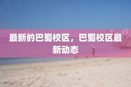 最新的巴蜀校區(qū)，巴蜀校區(qū)最新動態(tài)山東水清源環(huán)?？萍加邢薰? class=