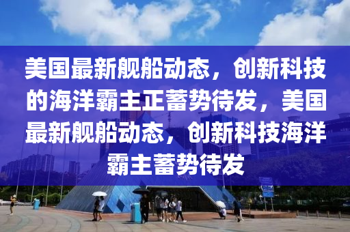山東水清源環(huán)?？萍加邢薰久绹钚屡灤瑒?dòng)態(tài)，創(chuàng)新科技的海洋霸主正蓄勢(shì)待發(fā)，美國最新艦船動(dòng)態(tài)，創(chuàng)新科技海洋霸主蓄勢(shì)待發(fā)