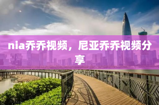 nia喬喬視頻，尼亞喬山東水清源環(huán)?？萍加邢薰締桃曨l分享