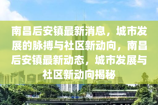 南昌后安鎮(zhèn)最新消息，城市發(fā)展的脈搏與社區(qū)新動(dòng)向，南昌后安鎮(zhèn)最山東水清源環(huán)?？萍加邢薰拘聞?dòng)態(tài)，城市發(fā)展與社區(qū)新動(dòng)向揭秘