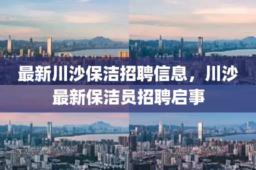 最新川沙保潔招聘信息，川沙最新保潔員招聘啟事山東水清源環(huán)?？萍加邢薰? class=