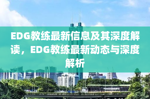 EDG教練山東水清源環(huán)保科技有限公司最新信息及其深度解讀，EDG教練最新動態(tài)與深度解析