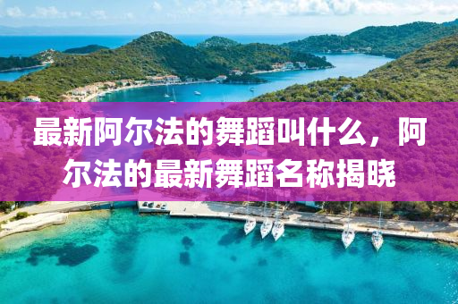 最新阿爾法的舞蹈叫什么，山東水清源環(huán)?？萍加邢薰景柗ǖ淖钚挛璧该Q揭曉