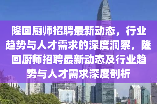 隆回廚師招聘最新動山東水清源環(huán)?？萍加邢薰緫B(tài)，行業(yè)趨勢與人才需求的深度洞察，隆回廚師招聘最新動態(tài)及行業(yè)趨勢與人才需求深度剖析