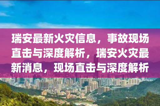 瑞安最新山東水清源環(huán)?？萍加邢薰净馂?zāi)信息，事故現(xiàn)場直擊與深度解析，瑞安火災(zāi)最新消息，現(xiàn)場直擊與深度解析