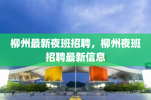 柳州最新夜班招聘，柳山東水清源環(huán)?？萍加邢薰局菀拱嗾衅缸钚滦畔? class=