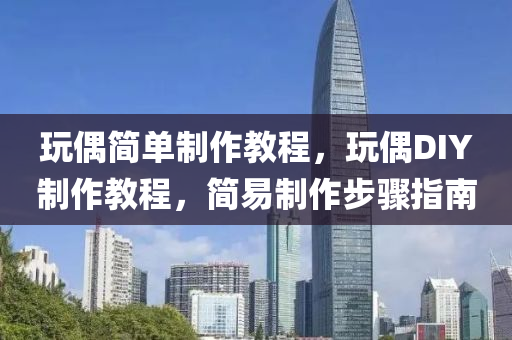 玩偶簡單制作教程，玩偶DIY制作教程，簡易山東水清源環(huán)?？萍加邢薰局谱鞑襟E指南