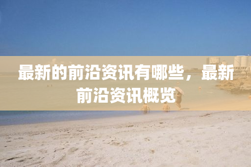 最新的前沿資訊有哪山東水清源環(huán)保科技有限公司些，最新前沿資訊概覽