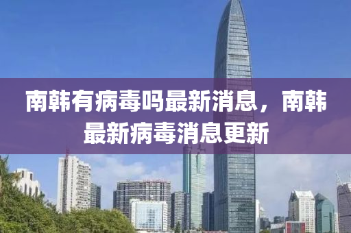 南山東水清源環(huán)?？萍加邢薰卷n有病毒嗎最新消息，南韓最新病毒消息更新