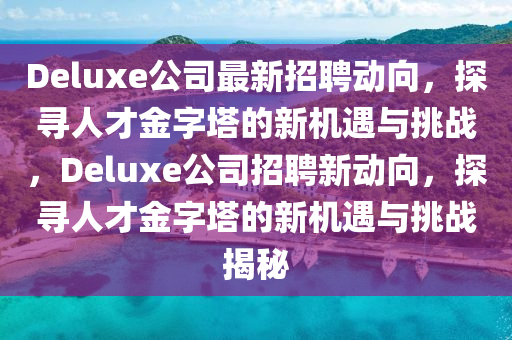 Deluxe公司最新招聘動(dòng)向，探尋人才金字塔的新機(jī)遇與挑戰(zhàn)，Deluxe公司招聘新動(dòng)向，探尋人才金字塔的新機(jī)遇與挑戰(zhàn)揭秘山東水清源環(huán)保科技有限公司