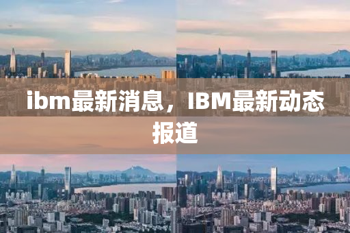 ibm最新消息，IBM最新動(dòng)態(tài)報(bào)道山東水清源環(huán)?？萍加邢薰? class=