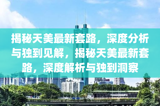 揭秘天美最新套路，深度分析與獨(dú)到見(jiàn)解，揭秘天美最新山東水清源環(huán)保科技有限公司套路，深度解析與獨(dú)到洞察