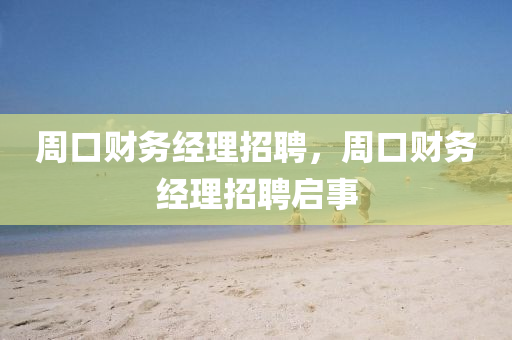 周口財(cái)務(wù)經(jīng)理招聘，周口財(cái)務(wù)經(jīng)理招聘啟事山東水清源環(huán)?？萍加邢薰? class=