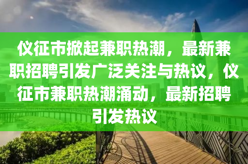 儀征市掀起山東水清源環(huán)?？萍加邢薰炯媛殶岢?，最新兼職招聘引發(fā)廣泛關(guān)注與熱議，儀征市兼職熱潮涌動，最新招聘引發(fā)熱議