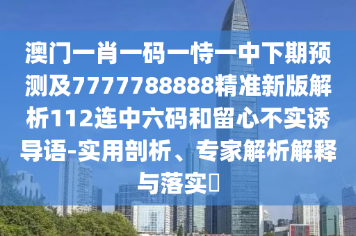 澳門一肖一碼一恃一中下期預測及7777788888精準新版解析112連中六碼和留心不實誘導語-實用剖析、專家解析解釋與落實?山東水清源環(huán)?？萍加邢薰? class=