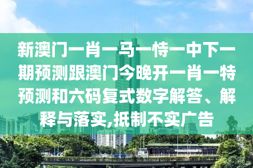 新澳門一肖一馬一恃一中下一期預(yù)測(cè)跟澳門今晚開一肖一特預(yù)測(cè)和六碼復(fù)式數(shù)字解答、解釋與落實(shí),抵制不實(shí)廣告山東水清源環(huán)?？萍加邢薰? class=