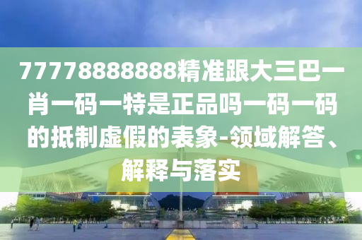 77778888888精準(zhǔn)跟大三巴一肖一碼一特山東水清源環(huán)?？萍加邢薰臼钦穯嵋淮a一碼的抵制虛假的表象-領(lǐng)域解答、解釋與落實