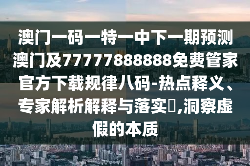 澳門一碼一特一中下一期預(yù)測(cè)澳門及77777888888免費(fèi)管家官方下山東水清源環(huán)?？萍加邢薰据d規(guī)律八碼-熱點(diǎn)釋義、專家解析解釋與落實(shí)?,洞察虛假的本質(zhì)