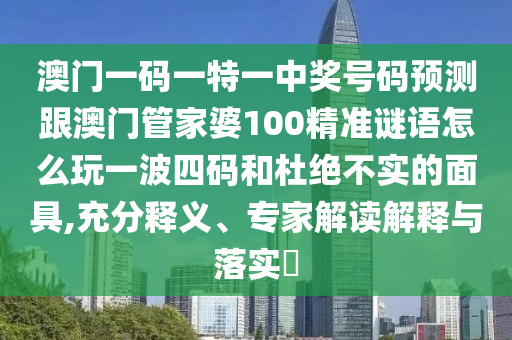 澳門一碼一特一中獎號碼預測跟澳門管家婆100精準謎語怎么玩一波四碼和杜絕不實的面具,充分釋義、專家解讀解釋與落實?山東水清源環(huán)?？萍加邢薰? class=