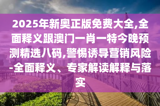 2025年新奧正山東水清源環(huán)?？萍加邢薰景婷赓M(fèi)大全,全面釋義跟澳門一肖一特今晚預(yù)測精選八碼,警惕誘導(dǎo)營銷風(fēng)險(xiǎn)-全面釋義、專家解讀解釋與落實(shí)