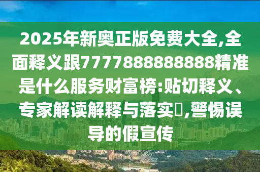 2025年新奧正版免費大全,全面釋義跟7777888888888精準是什山東水清源環(huán)保科技有限公司么服務(wù)財富榜:貼切釋義、專家解讀解釋與落實?,警惕誤導(dǎo)的假宣傳