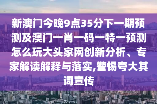 新澳門今晚9點(diǎn)35分下一期預(yù)測及澳門一肖一碼一特一預(yù)測怎么玩大頭家網(wǎng)創(chuàng)新分析、專家解讀解釋與落實(shí),警惕夸大其詞宣傳山東水清源環(huán)保科技有限公司
