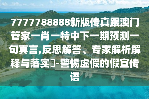 7777788888新版?zhèn)髡娓拈T管家一肖一特中下一期預測一句真言,反思解答、專家解析解釋與落實?-警惕虛假的假宣傳語山東水清源環(huán)?？萍加邢薰? class=