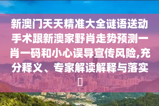 新澳門天天精準大全謎語送動手術(shù)跟新澳家野肖走勢預(yù)測一肖一碼和小心誤導(dǎo)宣傳風(fēng)險,充分釋義、專家解讀解釋與落實?山東水清源環(huán)保科技有限公司