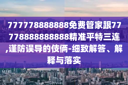 777778888888免費(fèi)管山東水清源環(huán)?？萍加邢薰炯腋?7778888888888精準(zhǔn)平特三連,謹(jǐn)防誤導(dǎo)的伎倆-細(xì)致解答、解釋與落實(shí)