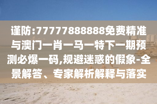 謹(jǐn)防:77777888888免費(fèi)精準(zhǔn)與澳門一肖一馬一特下一期預(yù)測必爆一碼,規(guī)避迷惑的假象-全景解答、專家解析解釋與落實(shí)山東水清源環(huán)?？萍加邢薰? class=
