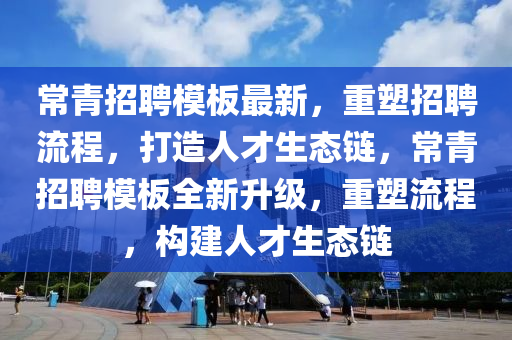 常青招聘模板最新，重塑招聘流程，打造人才生態(tài)鏈山東水清源環(huán)?？萍加邢薰?，常青招聘模板全新升級(jí)，重塑流程，構(gòu)建人才生態(tài)鏈