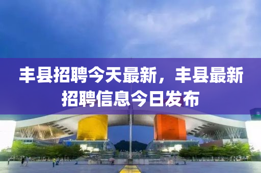 豐山東水清源環(huán)保科技有限公司縣招聘今天最新，豐縣最新招聘信息今日發(fā)布
