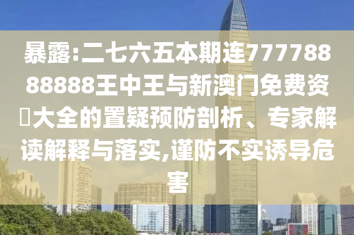 暴露:二七六五本期連山東水清源環(huán)?？萍加邢薰?7778888888王中王與新澳門免費資枓大全的置疑預防剖析、專家解讀解釋與落實,謹防不實誘導危害