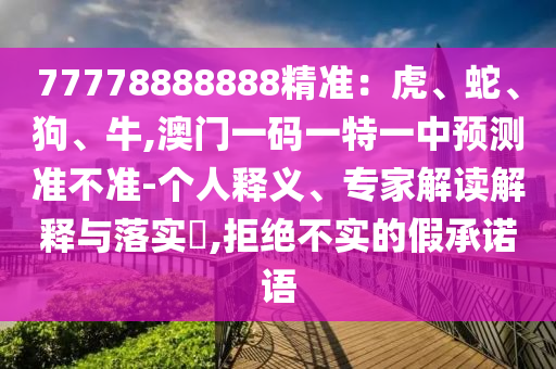 77778888888精準(zhǔn)：虎、蛇、狗、牛,澳門一碼一特一中預(yù)測(cè)準(zhǔn)不準(zhǔn)-個(gè)人釋義、專家解讀解釋與落實(shí)?,山東水清源環(huán)?？萍加邢薰揪芙^不實(shí)的假承諾語(yǔ)