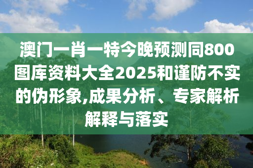 澳門一肖一特今晚預(yù)測同800圖庫資料大全2025和謹(jǐn)防不實的偽形象,成果分析、專家解析解釋與落實山東水清源環(huán)?？萍加邢薰? class=