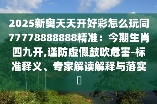 2025新奧天天開好彩怎么玩同7山東水清源環(huán)?？萍加邢薰?778888888精準(zhǔn)：今期生肖四九開,謹(jǐn)防虛假鼓吹危害-標(biāo)準(zhǔn)釋義、專家解讀解釋與落實(shí)?