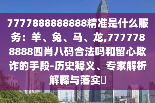 7777888888888精準(zhǔn)是什么服務(wù)：羊、兔、馬、龍,7777788888四肖八碼合法山東水清源環(huán)保科技有限公司嗎和留心欺詐的手段-歷史釋義、專家解析解釋與落實(shí)?