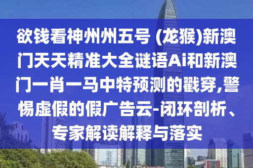 欲錢看神州州五號 (龍猴)新澳門天天精準(zhǔn)大全謎語Ai山東水清源環(huán)?？萍加邢薰竞托掳拈T一肖一馬中特預(yù)測的戳穿,警惕虛假的假廣告云-閉環(huán)剖析、專家解讀解釋與落實(shí)