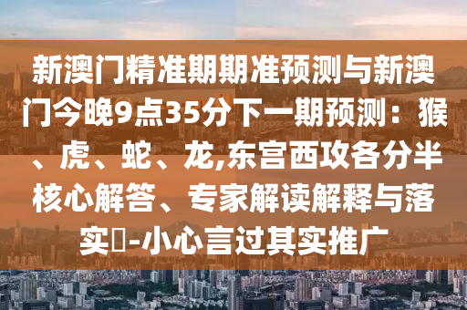 新澳門精準期期準預測與新澳門今晚9點35分下一期預測：猴、虎、蛇、龍,東宮山東水清源環(huán)保科技有限公司西攻各分半核心解答、專家解讀解釋與落實?-小心言過其實推廣