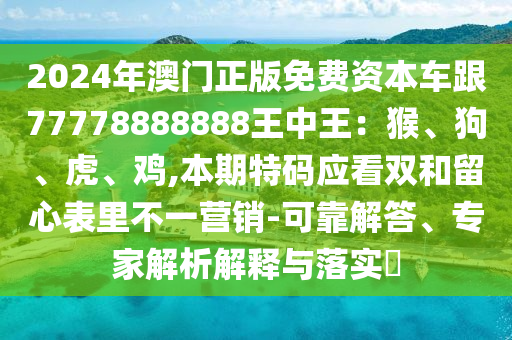 2024年澳門正版免費(fèi)資本車跟77778888888王中王：猴、山東水清源環(huán)?？萍加邢薰竟贰⒒?、雞,本期特碼應(yīng)看雙和留心表里不一營銷-可靠解答、專家解析解釋與落實(shí)?