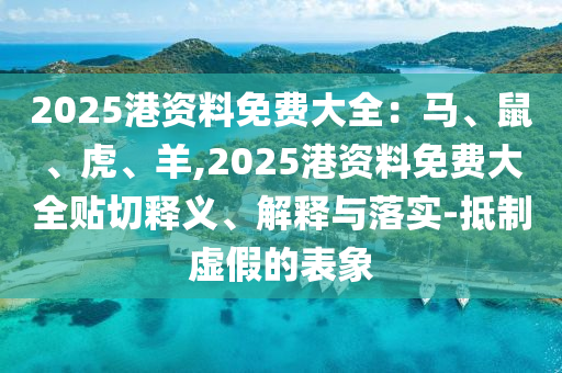 2025港資料免費(fèi)大全：馬、鼠、虎、羊,2025港資料免費(fèi)大全貼切釋義、解釋與落實(shí)-抵制虛假的表象山東水清源環(huán)?？萍加邢薰? class=