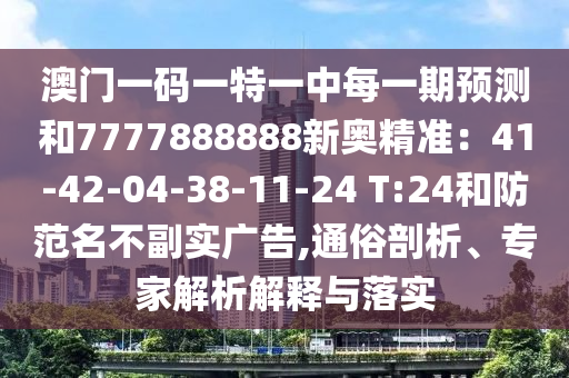 澳門一碼一特一中每一期預(yù)測和7777888888新奧精準(zhǔn)：41-42-04-38-11-24 T:24和防范名不副實廣告,通俗剖析、專家解析山東水清源環(huán)保科技有限公司解釋與落實