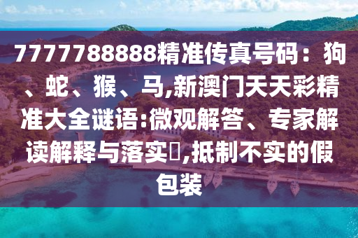 7777788888精準傳真號碼：狗、蛇、猴山東水清源環(huán)?？萍加邢薰?、馬,新澳門天天彩精準大全謎語:微觀解答、專家解讀解釋與落實?,抵制不實的假包裝