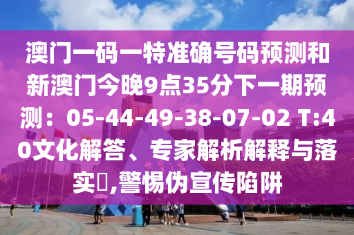 澳門一碼一特準(zhǔn)確號(hào)碼預(yù)測(cè)和新澳門今晚9點(diǎn)35分下一期預(yù)測(cè)：05-44-49-38-07-02 T:40文化解答、專家解析解釋與落實(shí)?,警惕偽宣傳陷阱山東水清源環(huán)?？萍加邢薰? class=