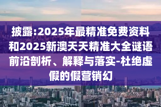 披露:2025年最精準(zhǔn)免費(fèi)資料和2025新澳天天精準(zhǔn)大全謎語前沿剖析、解釋與落實(shí)-杜絕虛假的假營銷幻山東水清源環(huán)?？萍加邢薰? class=