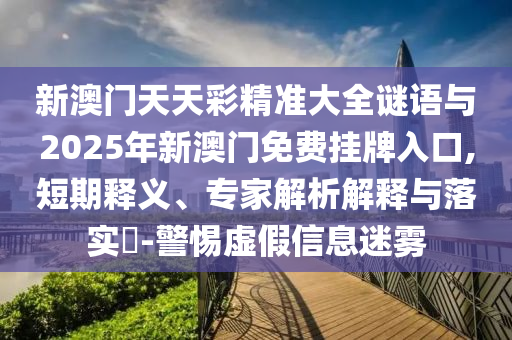新澳門天天彩精準(zhǔn)大全謎語與2025年新澳門免費(fèi)掛牌入口,短期釋義、專家解析解釋與落實(shí)山東水清源環(huán)?？萍加邢薰?-警惕虛假信息迷霧
